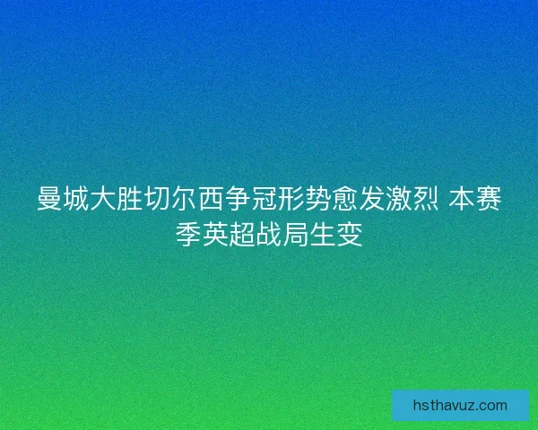曼城大胜切尔西争冠形势愈发激烈 本赛季英超战局生变
