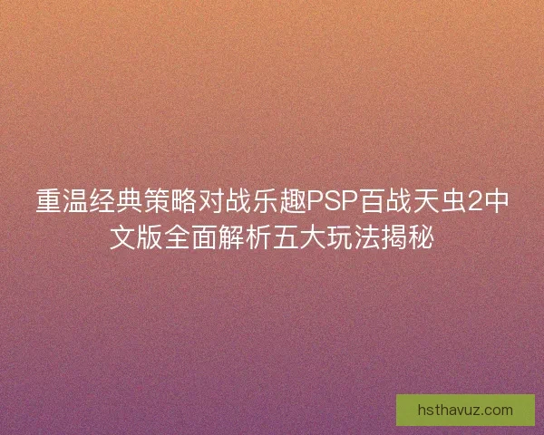 重温经典策略对战乐趣PSP百战天虫2中文版全面解析五大玩法揭秘