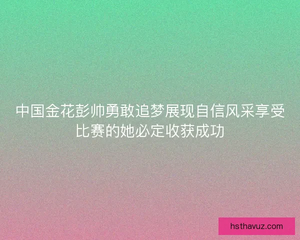 中国金花彭帅勇敢追梦展现自信风采享受比赛的她必定收获成功
