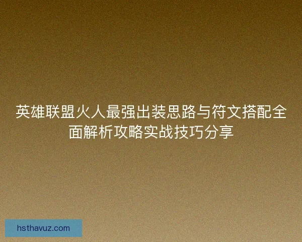 英雄联盟火人最强出装思路与符文搭配全面解析攻略实战技巧分享