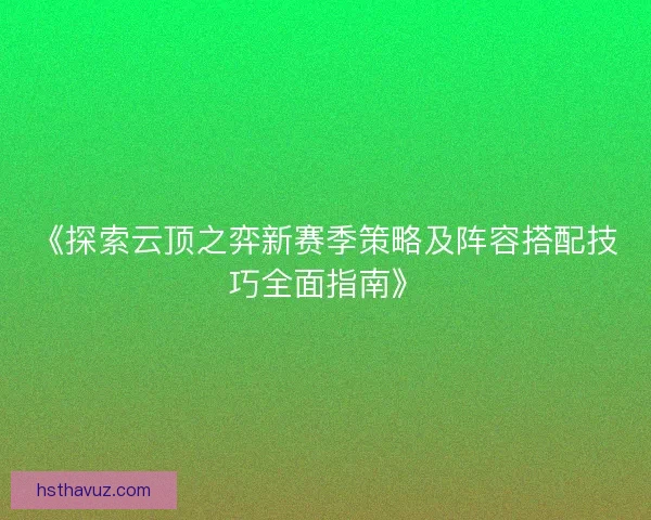 《探索云顶之弈新赛季策略及阵容搭配技巧全面指南》