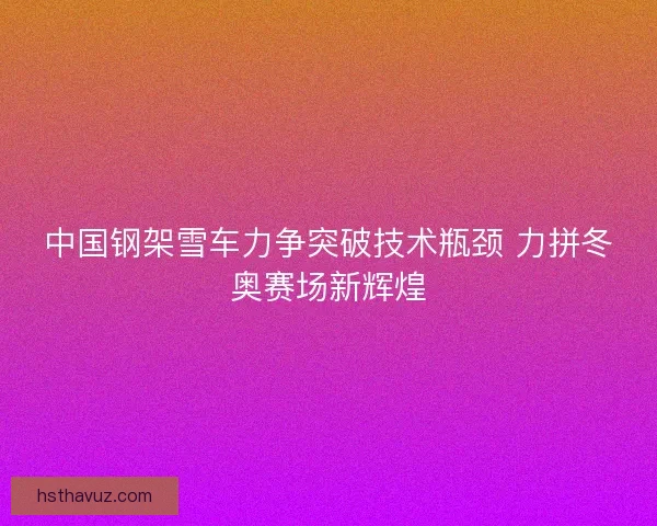 中国钢架雪车力争突破技术瓶颈 力拼冬奥赛场新辉煌