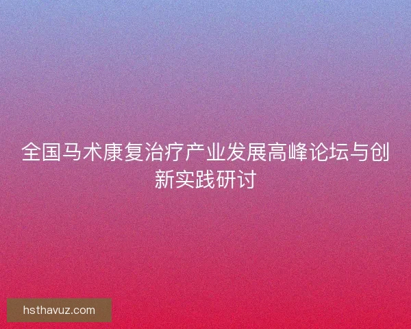 全国马术康复治疗产业发展高峰论坛与创新实践研讨