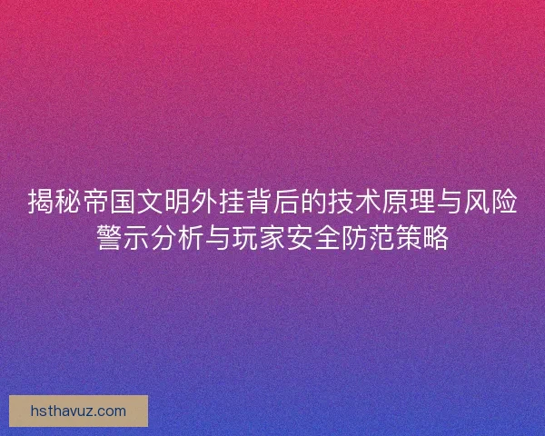 揭秘帝国文明外挂背后的技术原理与风险警示分析与玩家安全防范策略