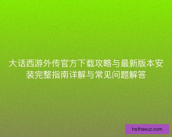 大话西游外传官方下载攻略与最新版本安装完整指南详解与常见问题解答