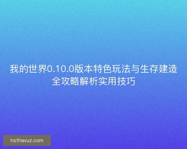 我的世界0.10.0版本特色玩法与生存建造全攻略解析实用技巧