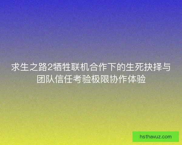求生之路2牺牲联机合作下的生死抉择与团队信任考验极限协作体验