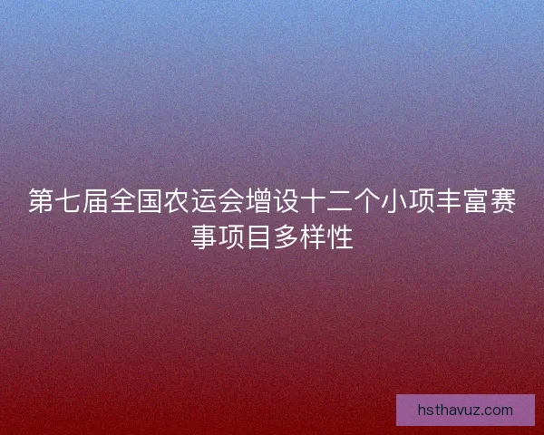 第七届全国农运会增设十二个小项丰富赛事项目多样性